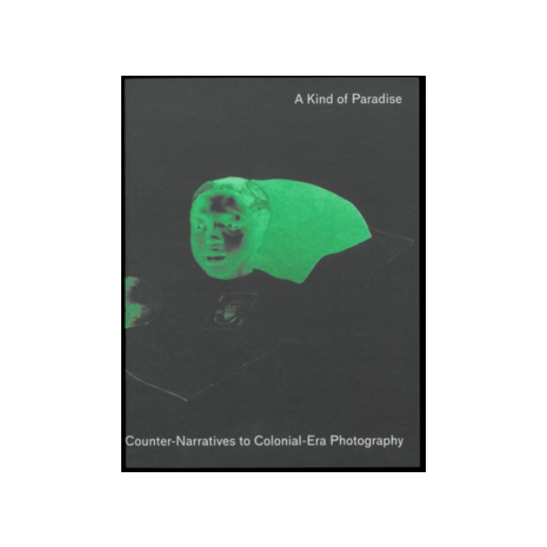A Kind of Paradise Artistic Counter-Narratives to Colonial-Era Photography - Nanina Guyer