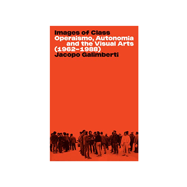 Images of Class. Operaismo, Autonomia and the Visual Arts (1962-1988) - Jacopo Galimberti