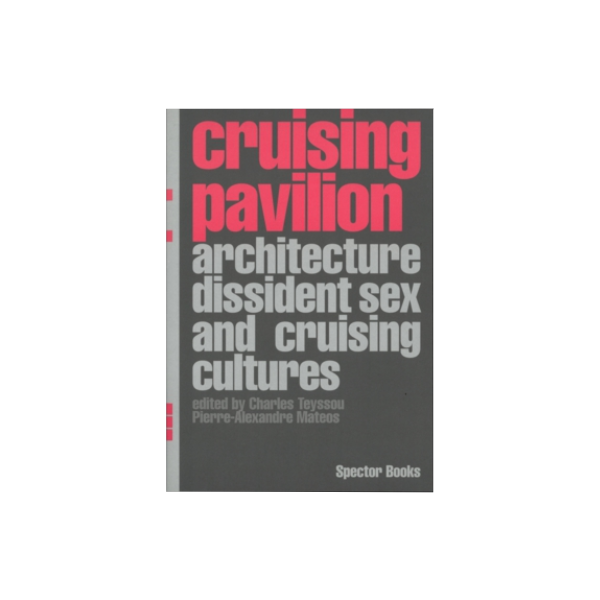 Cruising Pavilion. Architecture, Dissident Sex and Cruising Cultures - Pierre-Alexandre Mateos/Charles Teyssou